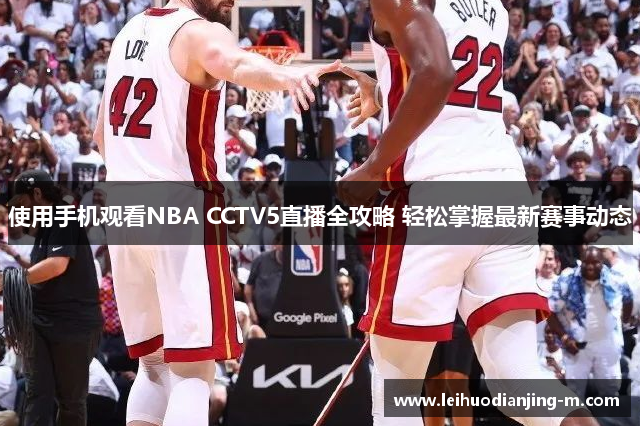 使用手机观看NBA CCTV5直播全攻略 轻松掌握最新赛事动态