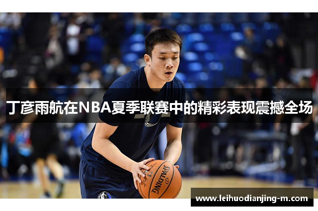 丁彦雨航在NBA夏季联赛中的精彩表现震撼全场