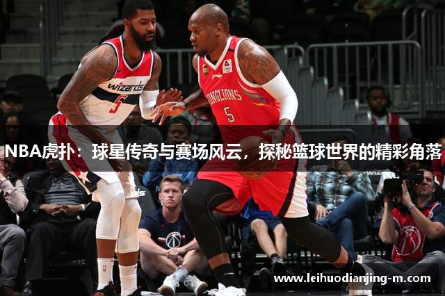 NBA虎扑：球星传奇与赛场风云，探秘篮球世界的精彩角落