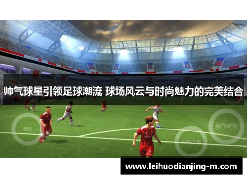 帅气球星引领足球潮流 球场风云与时尚魅力的完美结合
