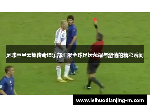 足球巨星云集传奇俱乐部汇聚全球足坛荣耀与激情的精彩瞬间