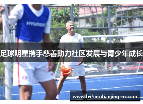 足球明星携手慈善助力社区发展与青少年成长