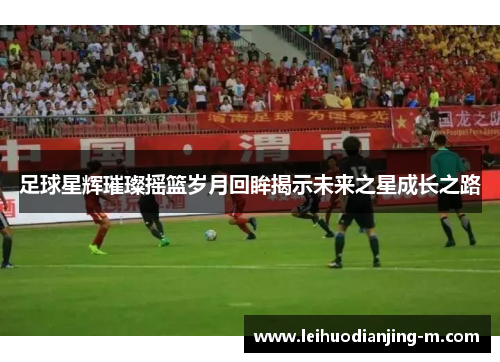 足球星辉璀璨摇篮岁月回眸揭示未来之星成长之路