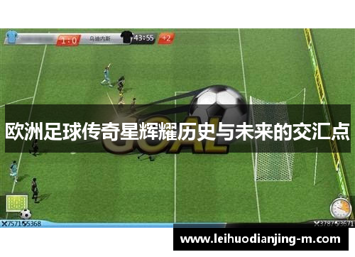 欧洲足球传奇星辉耀历史与未来的交汇点