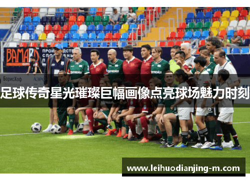 足球传奇星光璀璨巨幅画像点亮球场魅力时刻