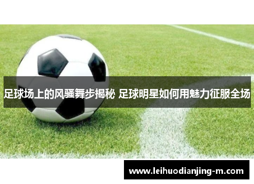 足球场上的风骚舞步揭秘 足球明星如何用魅力征服全场