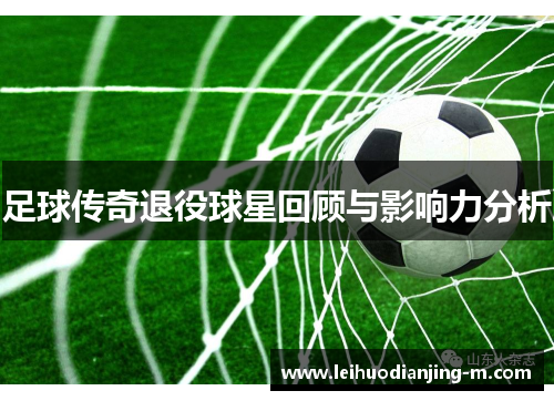 足球传奇退役球星回顾与影响力分析