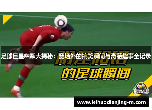 足球巨星幽默大揭秘：赛场外的搞笑瞬间与奇葩趣事全记录