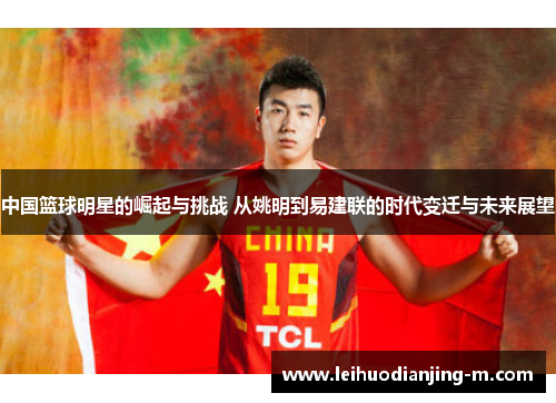 中国篮球明星的崛起与挑战 从姚明到易建联的时代变迁与未来展望