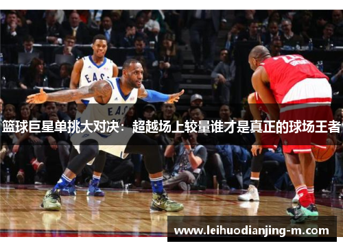 篮球巨星单挑大对决：超越场上较量谁才是真正的球场王者