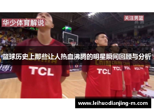 篮球历史上那些让人热血沸腾的明星瞬间回顾与分析