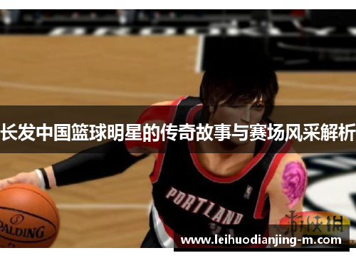 长发中国篮球明星的传奇故事与赛场风采解析