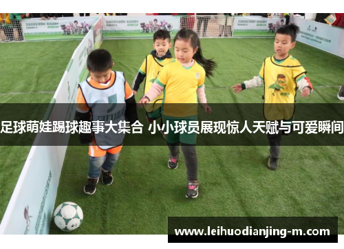 足球萌娃踢球趣事大集合 小小球员展现惊人天赋与可爱瞬间