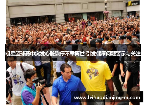 明星篮球赛中突发心脏骤停不幸离世 引发健康问题警示与关注