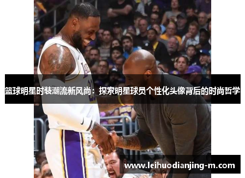 篮球明星时装潮流新风尚：探索明星球员个性化头像背后的时尚哲学