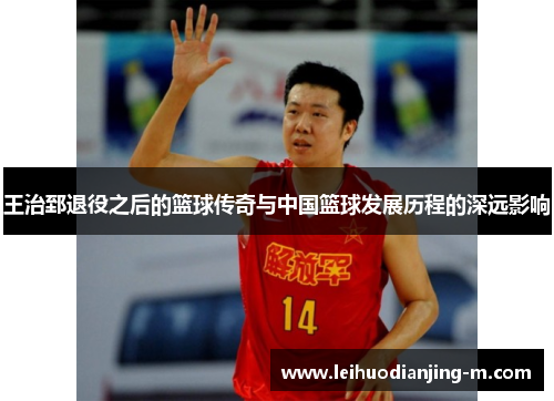 王治郅退役之后的篮球传奇与中国篮球发展历程的深远影响
