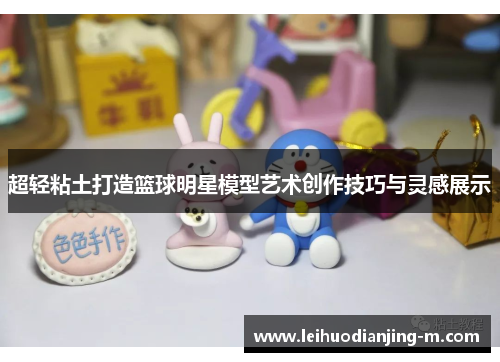 超轻粘土打造篮球明星模型艺术创作技巧与灵感展示